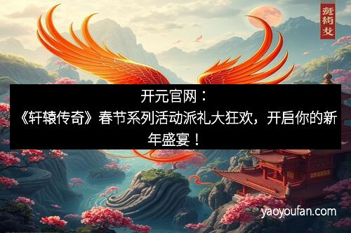 开元官网：《轩辕传奇》春节系列活动派礼大狂欢，开启你的新年盛宴！