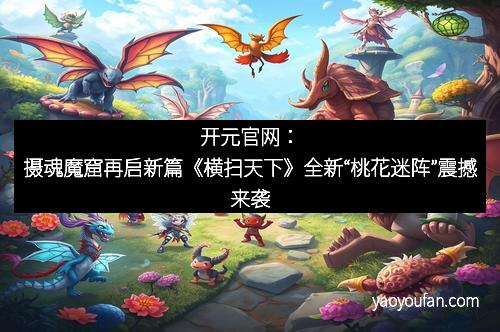 开元官网：摄魂魔窟再启新篇《横扫天下》全新“桃花迷阵”震撼来袭