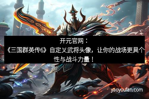 开元官网：《三国群英传6》自定义武将头像，让你的战场更具个性与战斗力量！